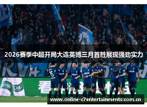 2026赛季中超开局大连英博三月首胜展现强劲实力 2026赛季中超开局大连英博三月首胜展现强劲实力