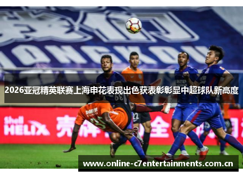2026亚冠精英联赛上海申花表现出色获表彰彰显中超球队新高度 2026亚冠精英联赛上海申花表现出色获表彰彰显中超球队新高度