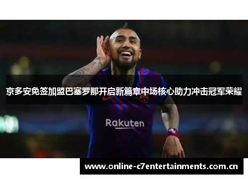 京多安免签加盟巴塞罗那开启新篇章中场核心助力冲击冠军荣耀 京多安免签加盟巴塞罗那开启新篇章中场核心助力冲击冠军荣耀