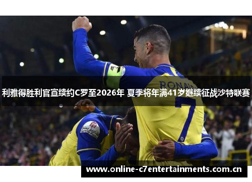 利雅得胜利官宣续约C罗至2026年 夏季将年满41岁继续征战沙特联赛 利雅得胜利官宣续约C罗至2026年 夏季将年满41岁继续征战沙特联赛