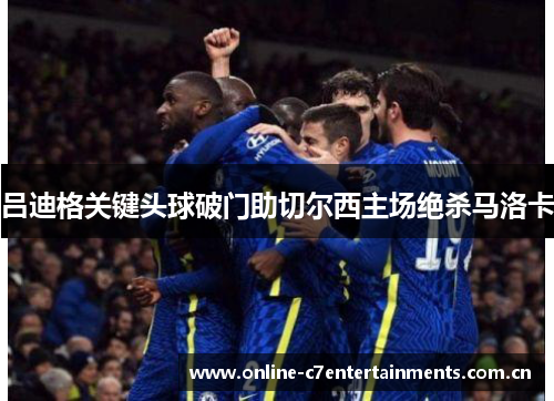 吕迪格关键头球破门助切尔西主场绝杀马洛卡 吕迪格关键头球破门助切尔西主场绝杀马洛卡