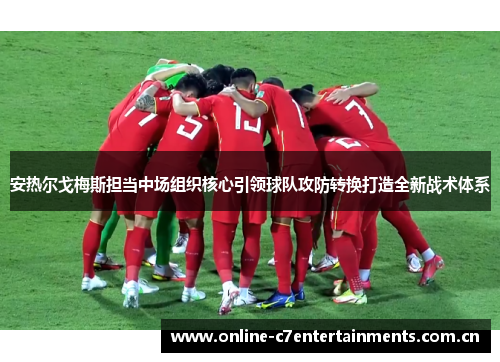 安热尔戈梅斯担当中场组织核心引领球队攻防转换打造全新战术体系 安热尔戈梅斯担当中场组织核心引领球队攻防转换打造全新战术体系