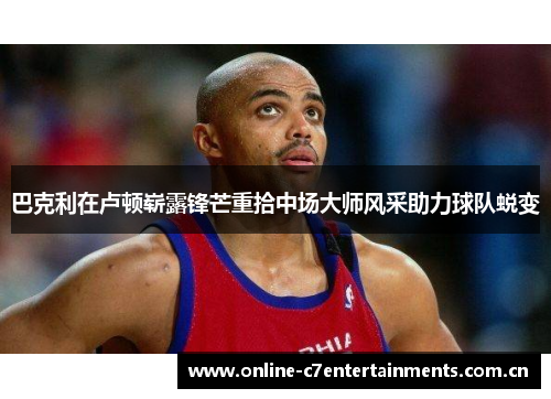 巴克利在卢顿崭露锋芒重拾中场大师风采助力球队蜕变 巴克利在卢顿崭露锋芒重拾中场大师风采助力球队蜕变