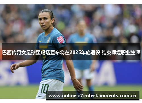 巴西传奇女足球星玛塔宣布将在2025年底退役 结束辉煌职业生涯 巴西传奇女足球星玛塔宣布将在2025年底退役 结束辉煌职业生涯
