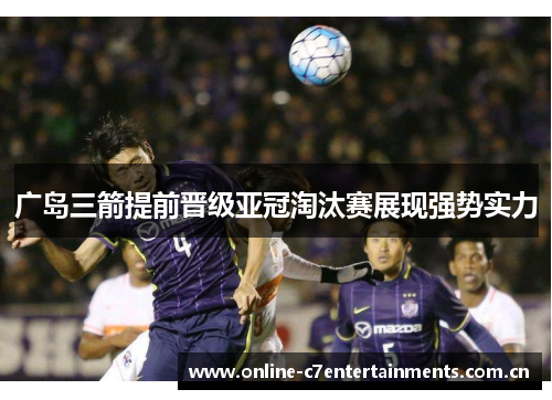 广岛三箭提前晋级亚冠淘汰赛展现强势实力 广岛三箭提前晋级亚冠淘汰赛展现强势实力