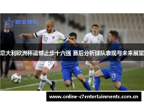 意大利欧洲杯遗憾止步十六强 赛后分析球队表现与未来展望 意大利欧洲杯遗憾止步十六强 赛后分析球队表现与未来展望