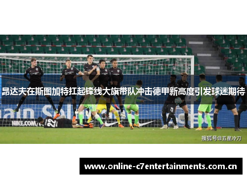 昂达夫在斯图加特扛起锋线大旗带队冲击德甲新高度引发球迷期待 昂达夫在斯图加特扛起锋线大旗带队冲击德甲新高度引发球迷期待