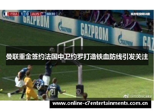 曼联重金签约法国中卫约罗打造铁血防线引发关注 曼联重金签约法国中卫约罗打造铁血防线引发关注