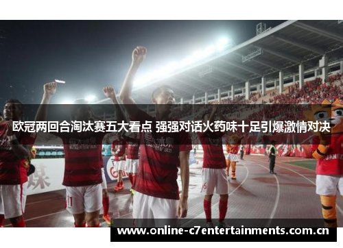 欧冠两回合淘汰赛五大看点 强强对话火药味十足引爆激情对决 欧冠两回合淘汰赛五大看点 强强对话火药味十足引爆激情对决