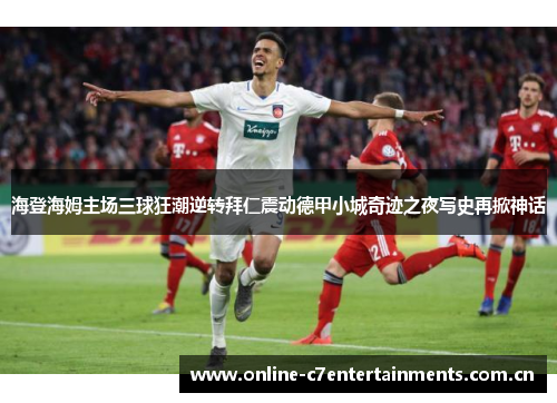 海登海姆主场三球狂潮逆转拜仁震动德甲小城奇迹之夜写史再掀神话 海登海姆主场三球狂潮逆转拜仁震动德甲小城奇迹之夜写史再掀神话