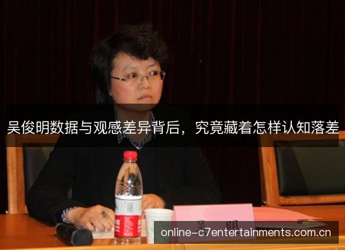 吴俊明数据与观感差异背后，究竟藏着怎样认知落差