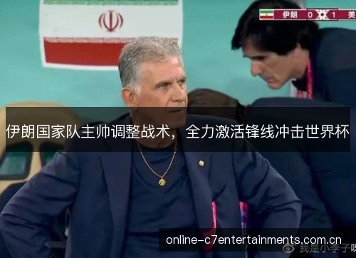 伊朗国家队主帅调整战术,全力激活锋线冲击世界杯 伊朗国家队主帅调整战术,全力激活锋线冲击世界杯