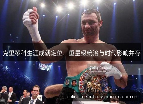 克里琴科生涯成就定位,重量级统治与时代影响并存 克里琴科生涯成就定位,重量级统治与时代影响并存