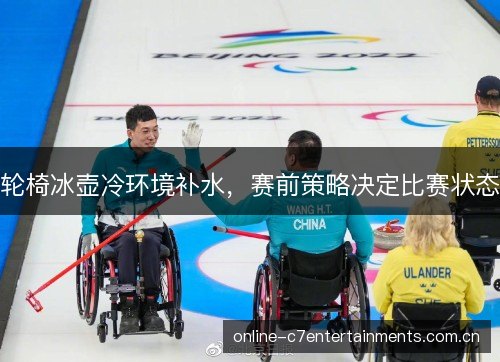 轮椅冰壶冷环境补水，赛前策略决定比赛状态