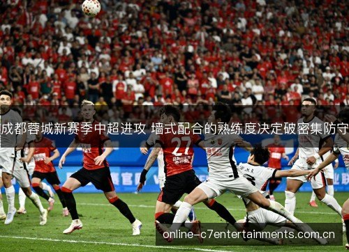 成都蓉城新赛季中超进攻 墙式配合的熟练度决定破密集防守 成都蓉城新赛季中超进攻 墙式配合的熟练度决定破密集防守